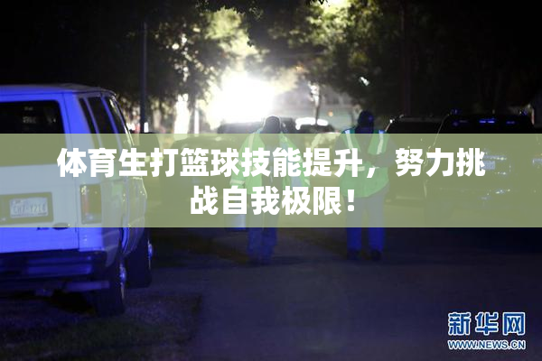 体育生打篮球技能提升，努力挑战自我极限！