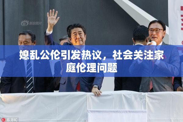 媳乱公伦引发热议，社会关注家庭伦理问题