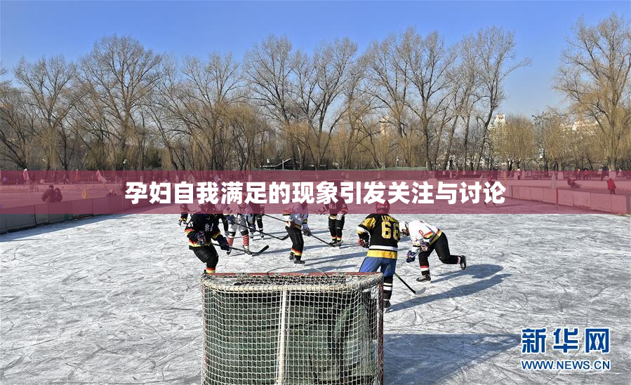 孕妇自我满足的现象引发关注与讨论