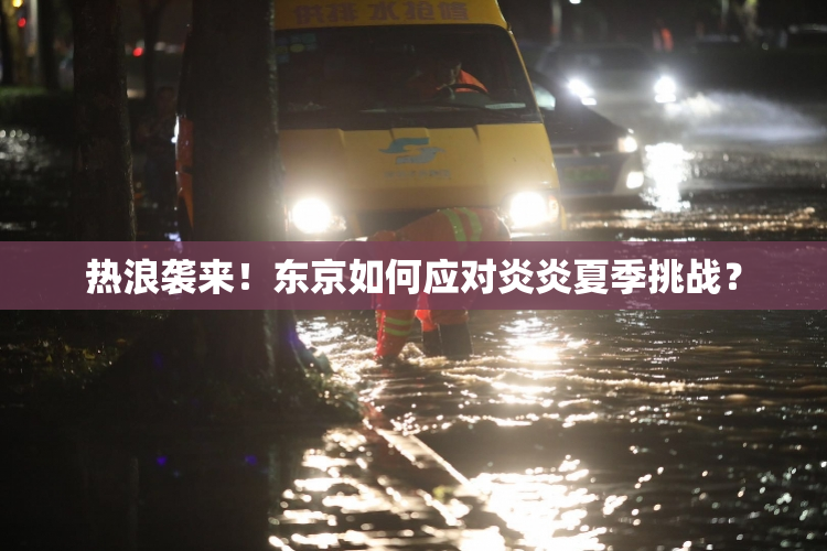 热浪袭来！东京如何应对炎炎夏季挑战？