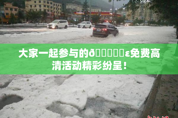 大家一起参与的🔞❌‌ε免费高清活动精彩纷呈！