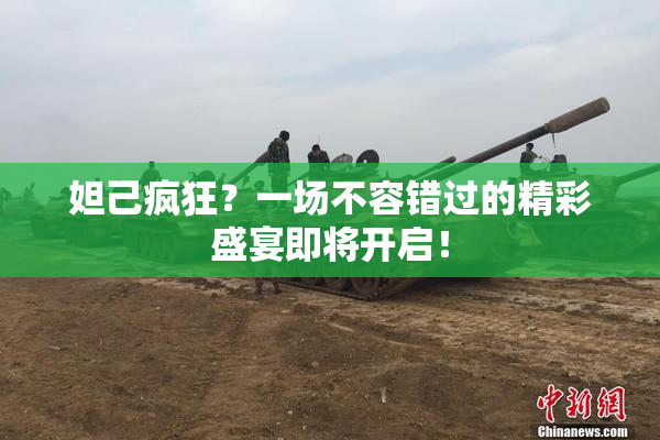 妲己疯狂？一场不容错过的精彩盛宴即将开启！