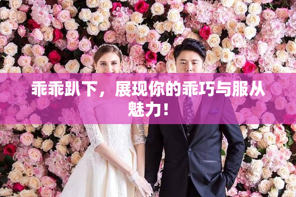 乖乖趴下，展现你的乖巧与服从魅力！