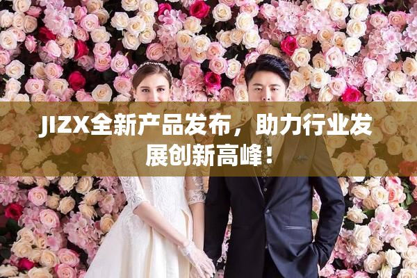 JIZX全新产品发布，助力行业发展创新高峰！