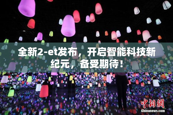 全新2-et发布，开启智能科技新纪元，备受期待！