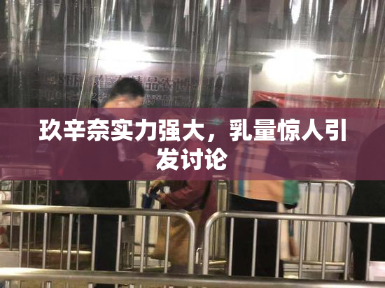 玖辛奈实力强大，乳量惊人引发讨论