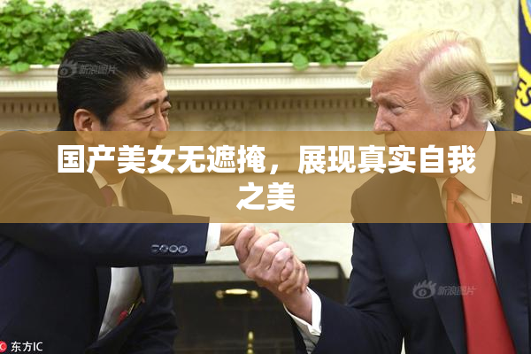 国产美女无遮掩，展现真实自我之美