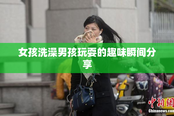 女孩洗澡男孩玩耍的趣味瞬间分享