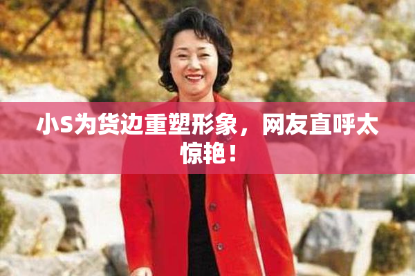 小S为货边重塑形象，网友直呼太惊艳！