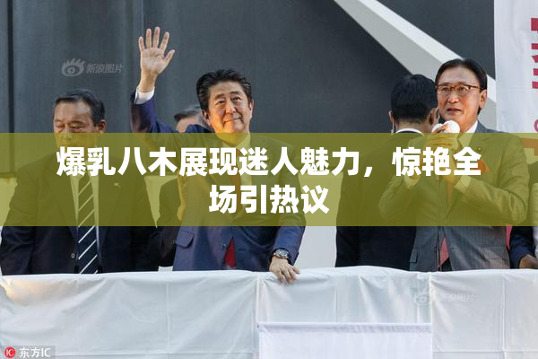 爆乳八木展现迷人魅力，惊艳全场引热议