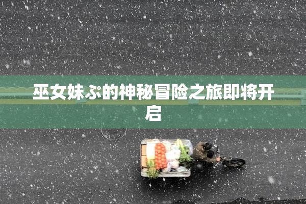 巫女妹ぷ的神秘冒险之旅即将开启