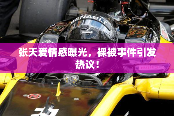 张天爱情感曝光，裸被事件引发热议！