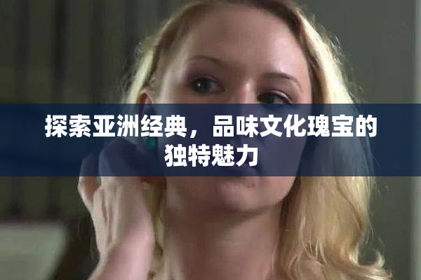 探索亚洲经典，品味文化瑰宝的独特魅力