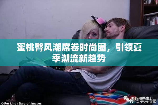 蜜桃臀风潮席卷时尚圈，引领夏季潮流新趋势