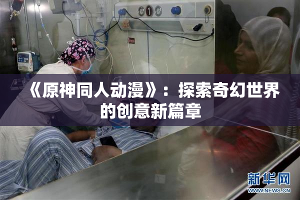 《原神同人动漫》：探索奇幻世界的创意新篇章