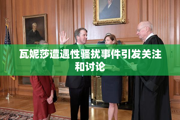 瓦妮莎遭遇性骚扰事件引发关注和讨论