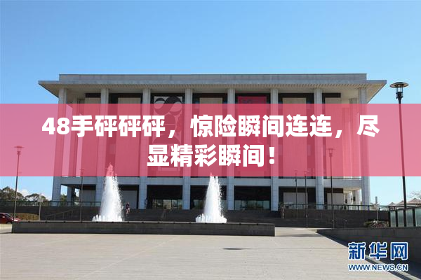 48手砰砰砰，惊险瞬间连连，尽显精彩瞬间！