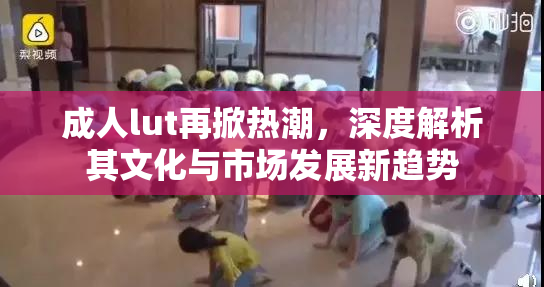 成人lut再掀热潮，深度解析其文化与市场发展新趋势