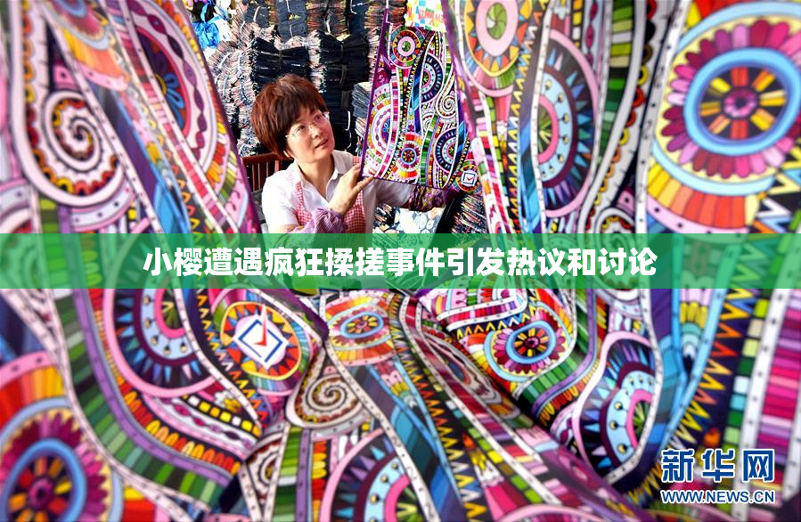 小樱遭遇疯狂揉搓事件引发热议和讨论