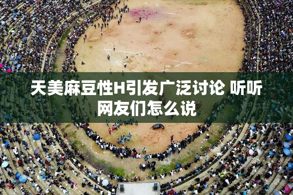 天美麻豆性H引发广泛讨论 听听网友们怎么说