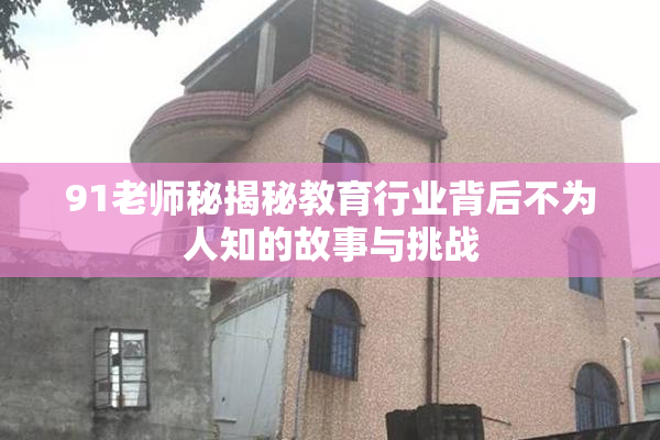 91老师秘揭秘教育行业背后不为人知的故事与挑战