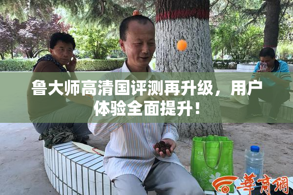 鲁大师高清国评测再升级，用户体验全面提升！