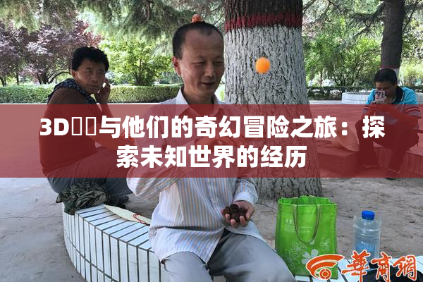 3D姉弚与他们的奇幻冒险之旅：探索未知世界的经历