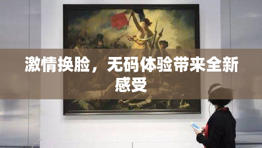 激情换脸，无码体验带来全新感受