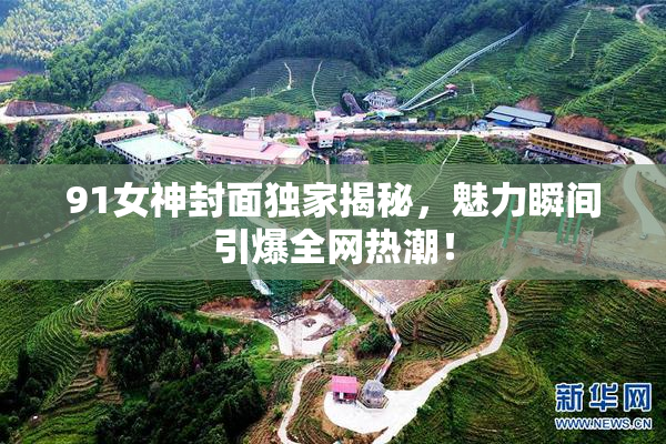 91女神封面独家揭秘，魅力瞬间引爆全网热潮！