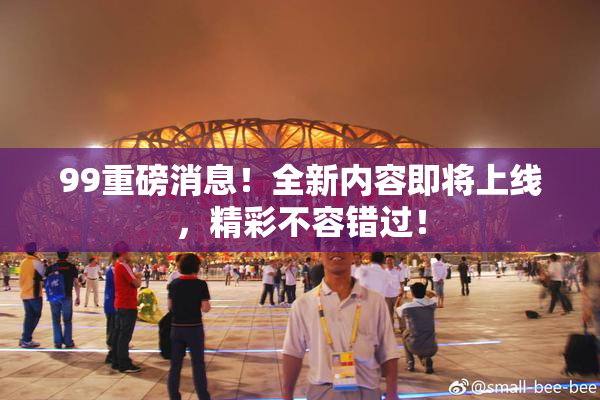 99重磅消息！全新内容即将上线，精彩不容错过！