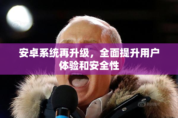 安卓系统再升级，全面提升用户体验和安全性