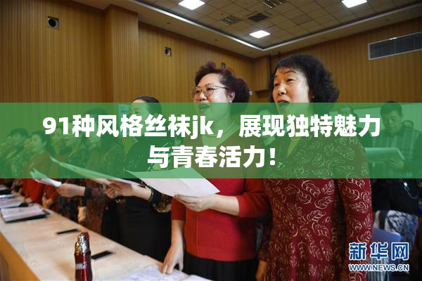 91种风格丝袜jk，展现独特魅力与青春活力！
