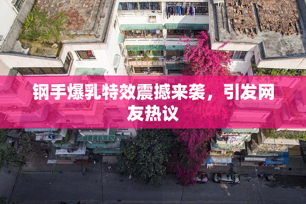 钢手爆乳特效震撼来袭，引发网友热议