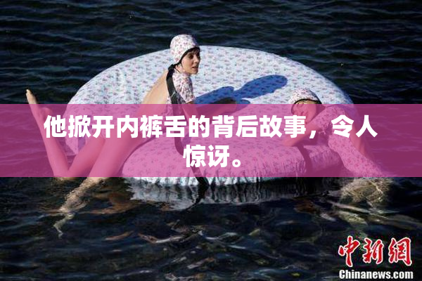 他掀开内裤舌的背后故事，令人惊讶。