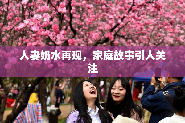 人妻奶水再现，家庭故事引人关注