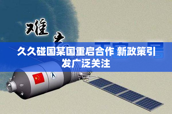 久久碰国某国重启合作 新政策引发广泛关注