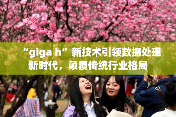 “giga h”新技术引领数据处理新时代，颠覆传统行业格局