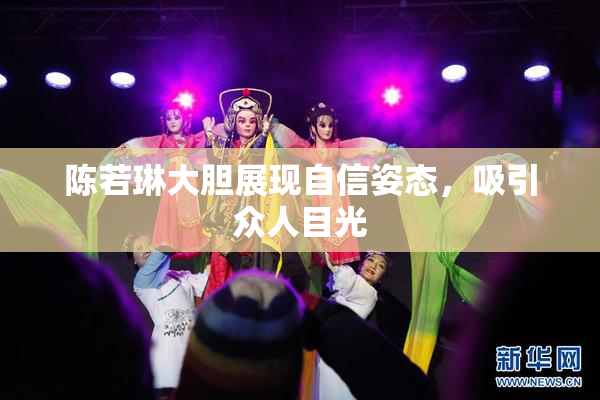 陈若琳大胆展现自信姿态，吸引众人目光