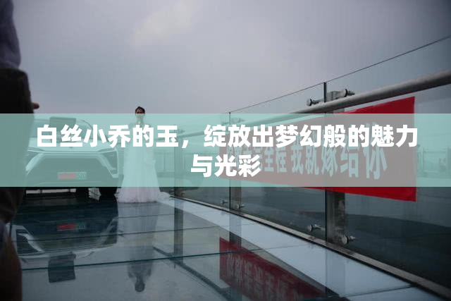 白丝小乔的玉，绽放出梦幻般的魅力与光彩