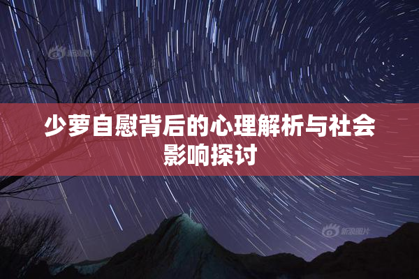 少萝自慰背后的心理解析与社会影响探讨