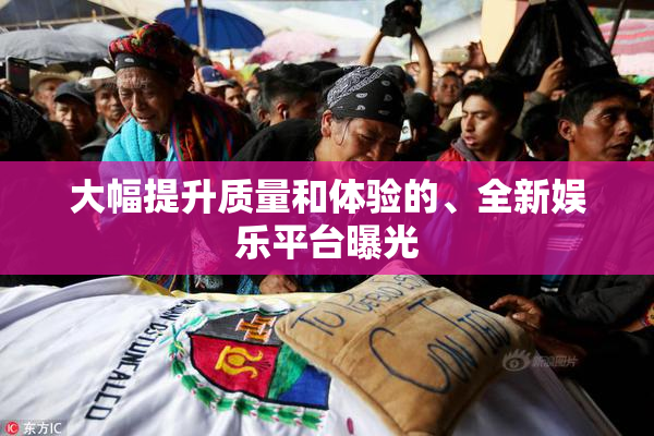 大幅提升质量和体验的、全新娱乐平台曝光