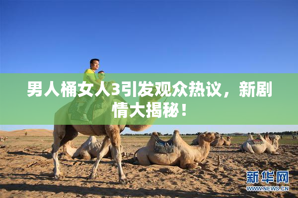 男人桶女人3引发观众热议，新剧情大揭秘！
