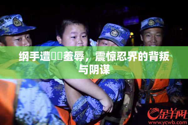 纲手遭❌‌羞辱，震惊忍界的背叛与阴谋