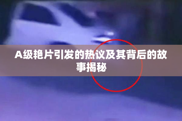 A级艳片引发的热议及其背后的故事揭秘