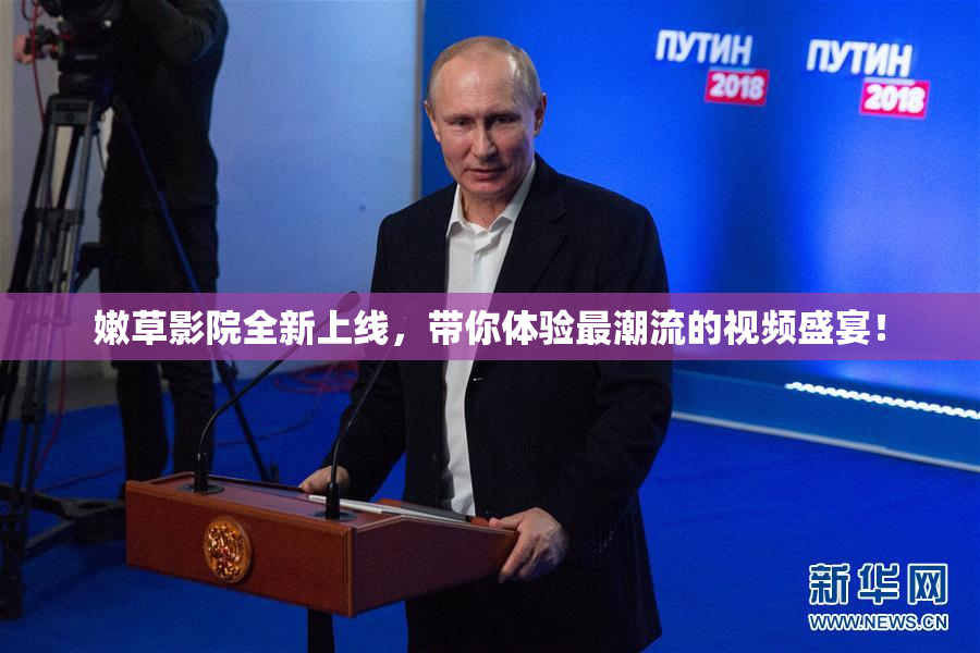 嫩草影院全新上线，带你体验最潮流的视频盛宴！
