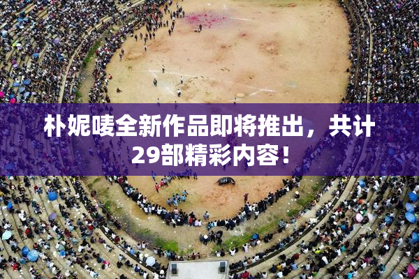 朴妮唛全新作品即将推出，共计29部精彩内容！