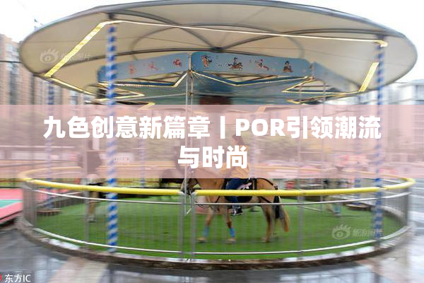 九色创意新篇章丨POR引领潮流与时尚