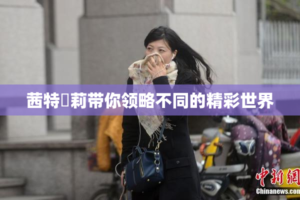 茜特菈莉带你领略不同的精彩世界