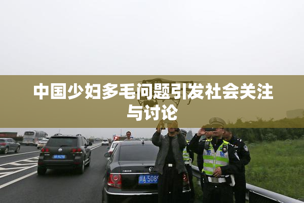 中国少妇多毛问题引发社会关注与讨论