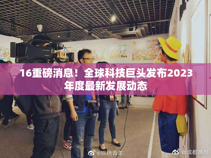 16重磅消息！全球科技巨头发布2023年度最新发展动态